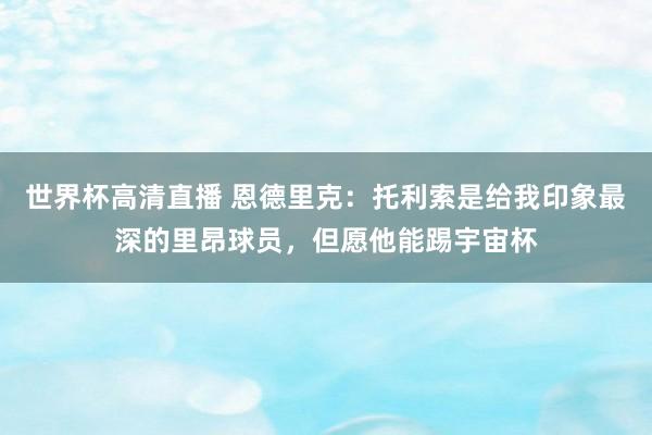 世界杯高清直播 恩德里克：托利索是给我印象最深的里昂球员，但愿他能踢宇宙杯