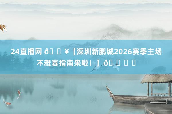 24直播网 🔥【深圳新鹏城2026赛季主场不雅赛指南来啦！】🏟️
