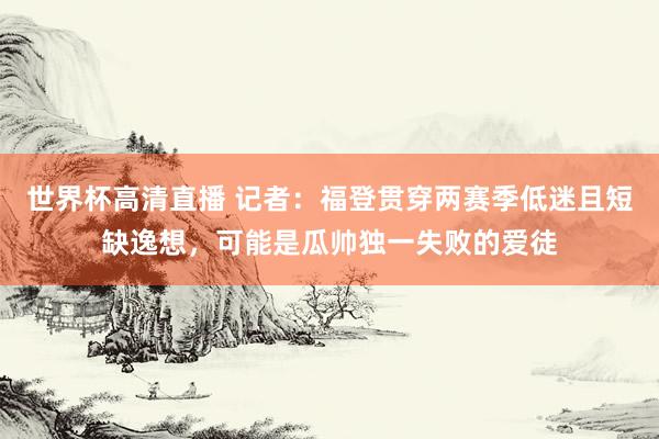 世界杯高清直播 记者:福登贯穿两赛季低迷且短缺逸想,可能是瓜帅独一失败的爱徒