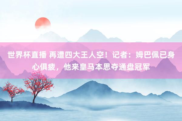 世界杯直播 再遭四大王人空!记者:姆巴佩已身心俱疲,他来皇马本思夺通盘冠军