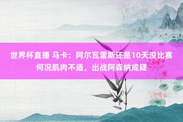 世界杯直播 马卡:阿尔瓦雷斯还是10天没比赛何况肌肉不适,出战阿森纳成疑