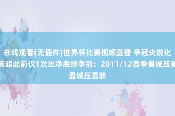 在线观看(无插件)世界杯比赛视频直播 争冠尖锐化！英超此前仅1次比净胜球争冠：2011/12赛季曼城压曼联