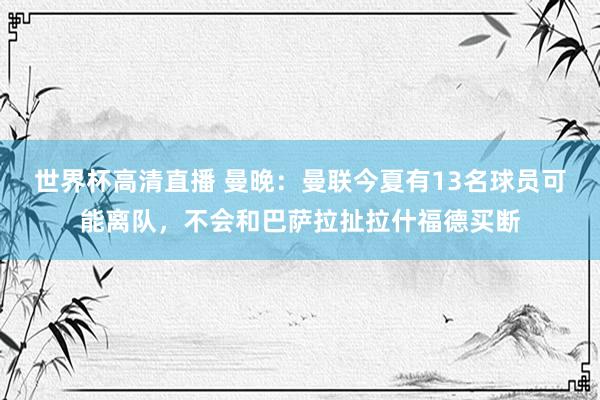 世界杯高清直播 曼晚:曼联今夏有13名球员可能离队,不会和巴萨拉扯拉什福德买断