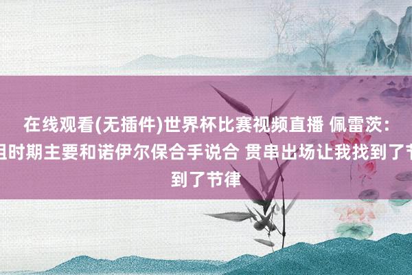 在线观看(无插件)世界杯比赛视频直播 佩雷茨:外租时期主要和诺伊尔保合手说合 贯串出场让我找到了节律