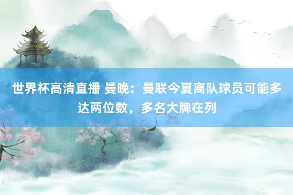 世界杯高清直播 曼晚：曼联今夏离队球员可能多达两位数，多名大牌在列