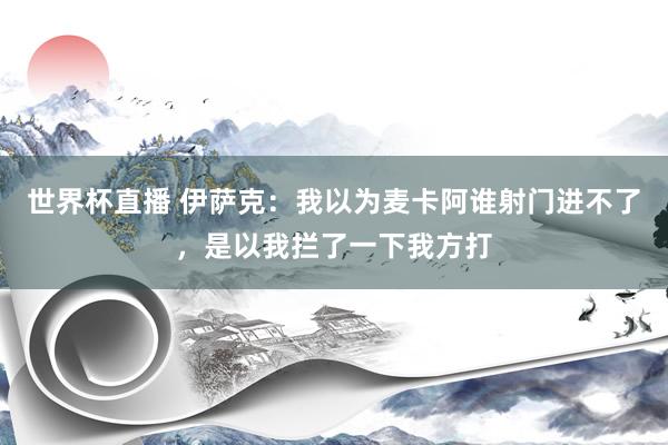世界杯直播 伊萨克:我以为麦卡阿谁射门进不了,是以我拦了一下我方打