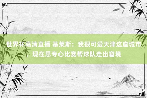 世界杯高清直播 基莱斯:我很可爱天津这座城市,现在思专心比赛帮球队走出窘境