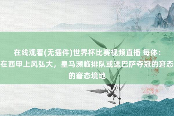 在线观看(无插件)世界杯比赛视频直播 每体:巴萨在西甲上风弘大,皇马濒临排队或送巴萨夺冠的窘态境地