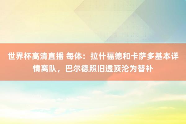 世界杯高清直播 每体:拉什福德和卡萨多基本详情离队,巴尔德照旧透顶沦为替补