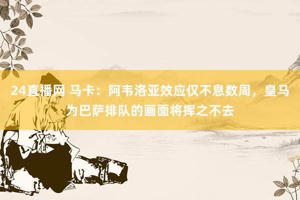 24直播网 马卡:阿韦洛亚效应仅不息数周,皇马为巴萨排队的画面将挥之不去