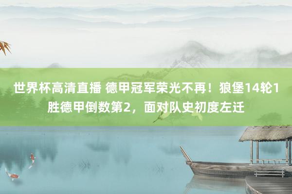 世界杯高清直播 德甲冠军荣光不再!狼堡14轮1胜德甲倒数第2,面对队史初度左迁