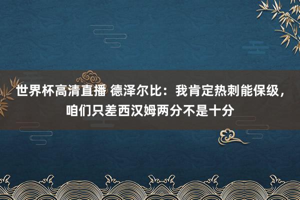 世界杯高清直播 德泽尔比:我肯定热刺能保级,咱们只差西汉姆两分不是十分