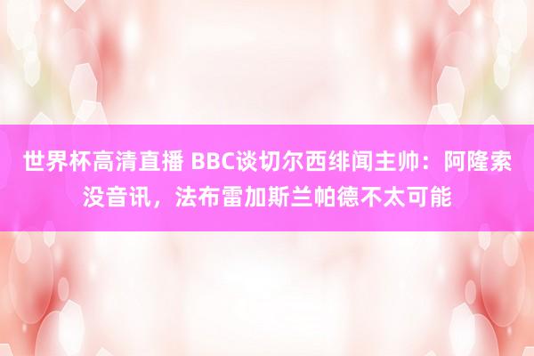 世界杯高清直播 BBC谈切尔西绯闻主帅:阿隆索没音讯,法布雷加斯兰帕德不太可能