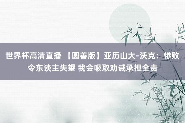 世界杯高清直播 【圆善版】亚历山大-沃克:惨败令东谈主失望 我会吸取劝诫承担全责