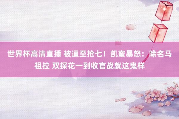 世界杯高清直播 被逼至抢七！凯蜜暴怒：除名马祖拉 双探花一到收官战就这鬼样