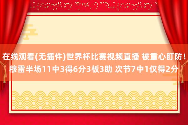 在线观看(无插件)世界杯比赛视频直播 被重心盯防！穆雷半场11中3得6分3板3助 次节7中1仅得2分