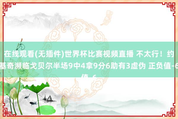 在线观看(无插件)世界杯比赛视频直播 不太行！约基奇濒临戈贝尔半场9中4拿9分6助有3虚伪 正负值-6
