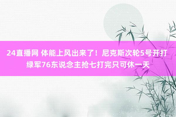 24直播网 体能上风出来了！尼克斯次轮5号开打 绿军76东说念主抢七打完只可休一天