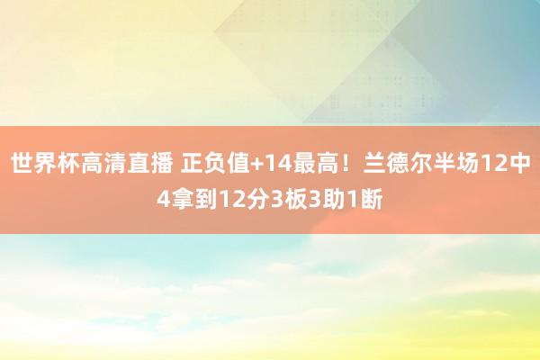 世界杯高清直播 正负值+14最高！兰德尔半场12中4拿到12分3板3助1断