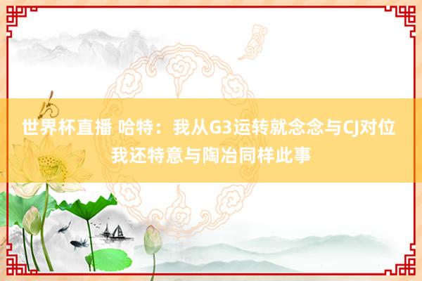 世界杯直播 哈特:我从G3运转就念念与CJ对位 我还特意与陶冶同样此事