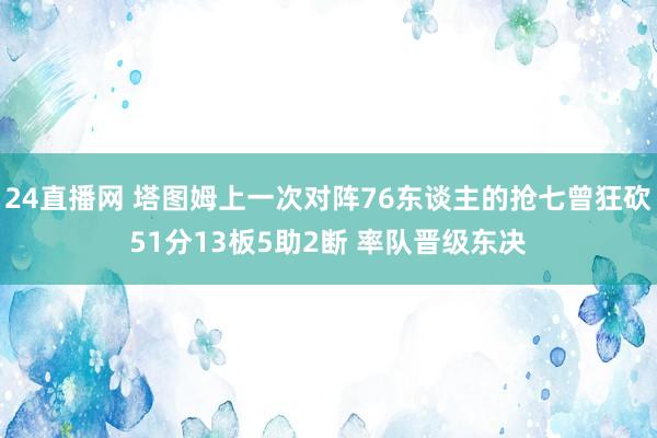 24直播网 塔图姆上一次对阵76东谈主的抢七曾狂砍51分13板5助2断 率队晋级东决
