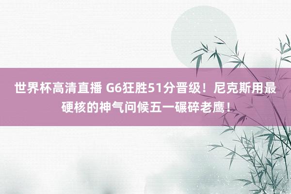 世界杯高清直播 G6狂胜51分晋级！尼克斯用最硬核的神气问候五一碾碎老鹰！