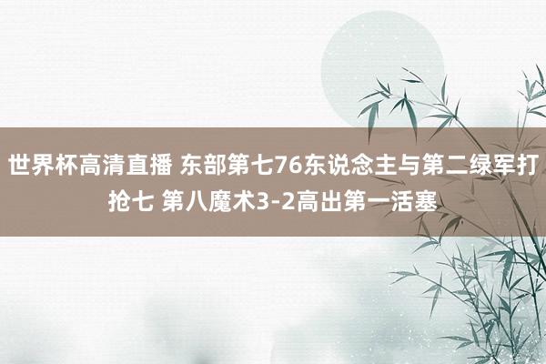 世界杯高清直播 东部第七76东说念主与第二绿军打抢七 第八魔术3-2高出第一活塞
