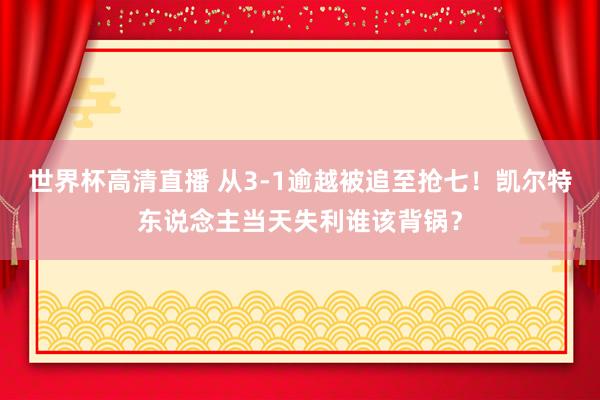 世界杯高清直播 从3-1逾越被追至抢七！凯尔特东说念主当天失利谁该背锅？