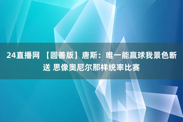 24直播网 【圆善版】唐斯：唯一能赢球我景色断送 思像奥尼尔那样统率比赛