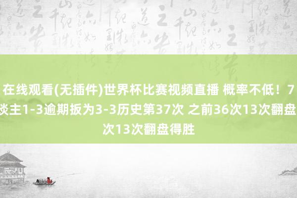 在线观看(无插件)世界杯比赛视频直播 概率不低！76东谈主1-3逾期扳为3-3历史第37次 之前36次13次翻盘得胜