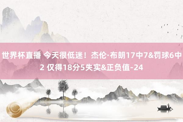 世界杯直播 今天很低迷！杰伦·布朗17中7&罚球6中2 仅得18分5失实&正负值-24