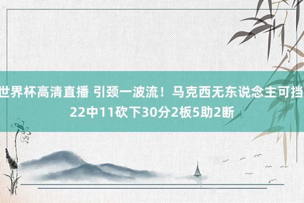 世界杯高清直播 引颈一波流！马克西无东说念主可挡 22中11砍下30分2板5助2断