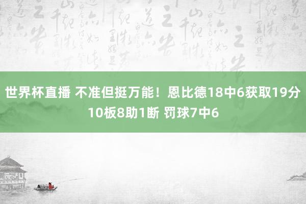 世界杯直播 不准但挺万能！恩比德18中6获取19分10板8助1断 罚球7中6