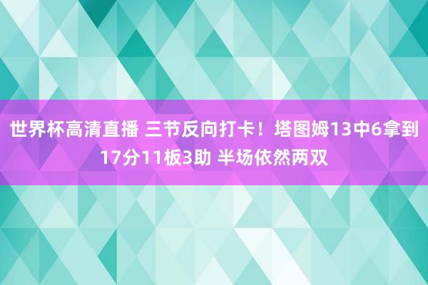 世界杯高清直播 三节反向打卡！塔图姆13中6拿到17分11板3助 半场依然两双