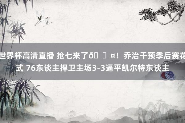 世界杯高清直播 抢七来了😤！乔治干预季后赛花式 76东谈主捍卫主场3-3逼平凯尔特东谈主