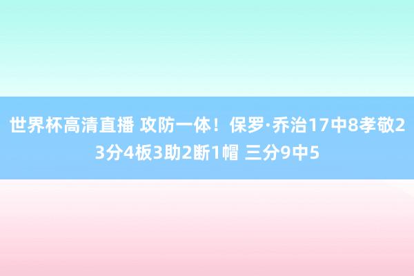 世界杯高清直播 攻防一体！保罗·乔治17中8孝敬23分4板3助2断1帽 三分9中5