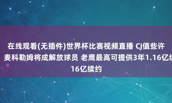 在线观看(无插件)世界杯比赛视频直播 CJ值些许钱?麦科勒姆将成解放球员 老鹰最高可提供3年1.16亿续约