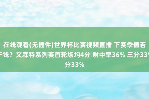 在线观看(无插件)世界杯比赛视频直播 下赛季值若干钱？文森特系列赛首轮场均4分 射中率36% 三分33%