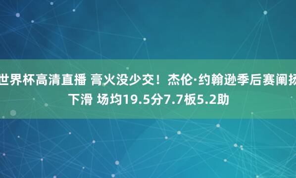 世界杯高清直播 膏火没少交！杰伦·约翰逊季后赛阐扬下滑 场均19.5分7.7板5.2助
