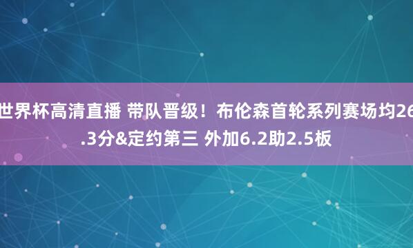世界杯高清直播 带队晋级！布伦森首轮系列赛场均26.3分&定约第三 外加6.2助2.5板