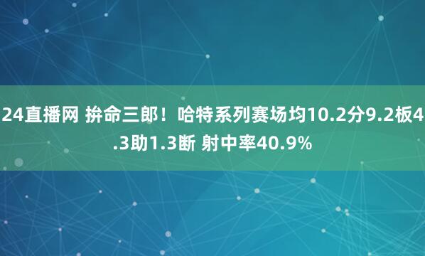 24直播网 拚命三郎！哈特系列赛场均10.2分9.2板4.3助1.3断 射中率40.9%