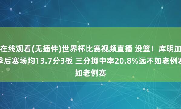 在线观看(无插件)世界杯比赛视频直播 没篮！库明加季后赛场均13.7分3板 三分掷中率20.8%远不如老例赛
