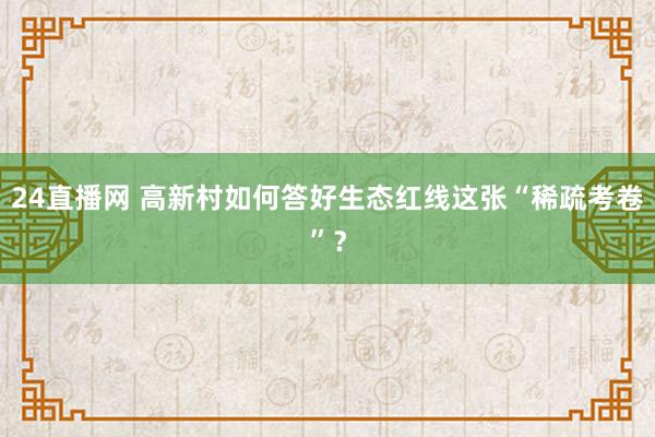 24直播网 高新村如何答好生态红线这张“稀疏考卷”?