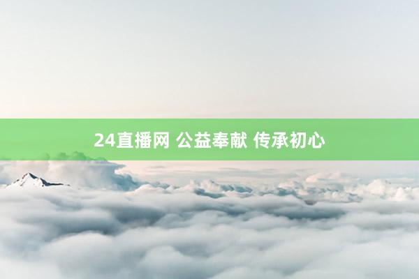 24直播网 公益奉献 传承初心