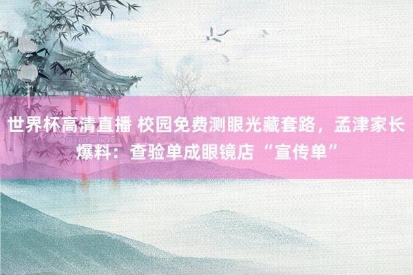世界杯高清直播 校园免费测眼光藏套路,孟津家长爆料:查验单成眼镜店 “宣传单”