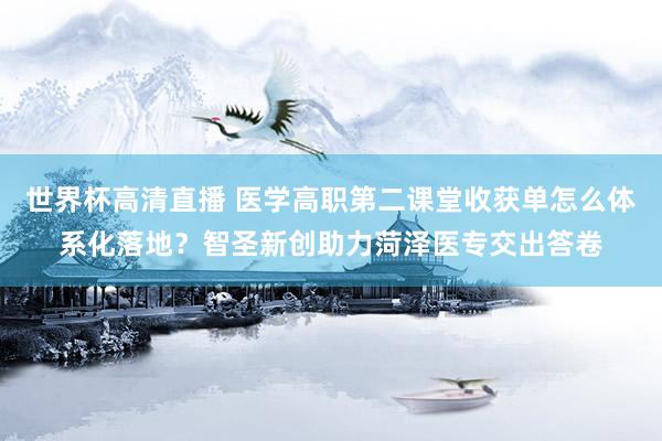 世界杯高清直播 医学高职第二课堂收获单怎么体系化落地?智圣新创助力菏泽医专交出答卷