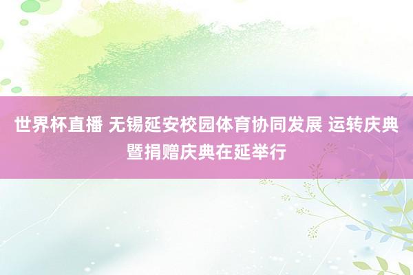 世界杯直播 无锡延安校园体育协同发展 运转庆典暨捐赠庆典在延举行