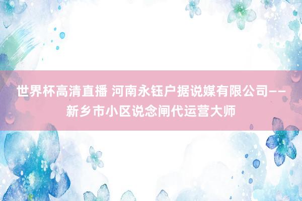 世界杯高清直播 河南永钰户据说媒有限公司——新乡市小区说念闸代运营大师