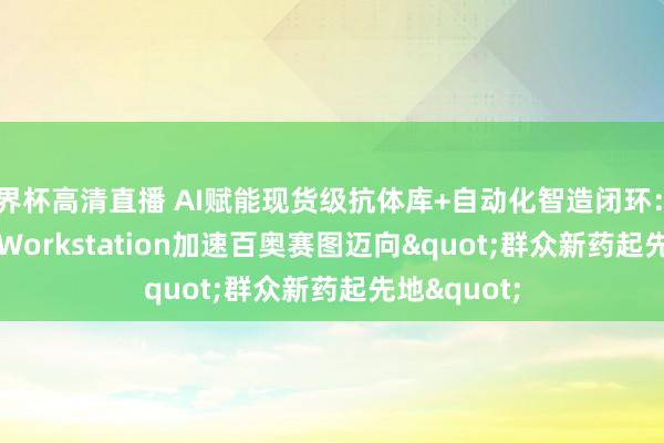 世界杯高清直播 AI赋能现货级抗体库+自动化智造闭环:RenSuper Workstation加速百奥赛图迈向"群众新药起先地"