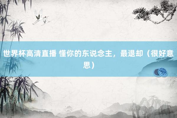 世界杯高清直播 懂你的东说念主,最退却(很好意思)